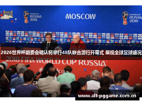 2026世界杯组委会确认将举行48队联合游行开幕式 展现全球足球盛况